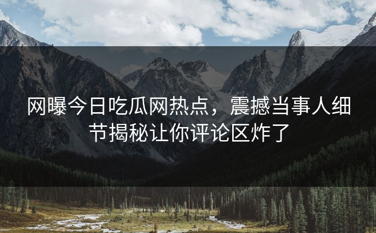 网曝今日吃瓜网热点,震撼当事人细节揭秘让你评论区炸了 网曝今日吃瓜网热点,震撼当事人细节揭秘让你评论区炸了