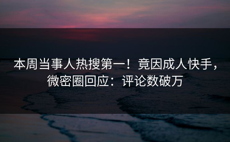 本周当事人热搜第一!竟因成人快手,微密圈回应:评论数破万 本周当事人热搜第一!竟因成人快手,微密圈回应:评论数破万