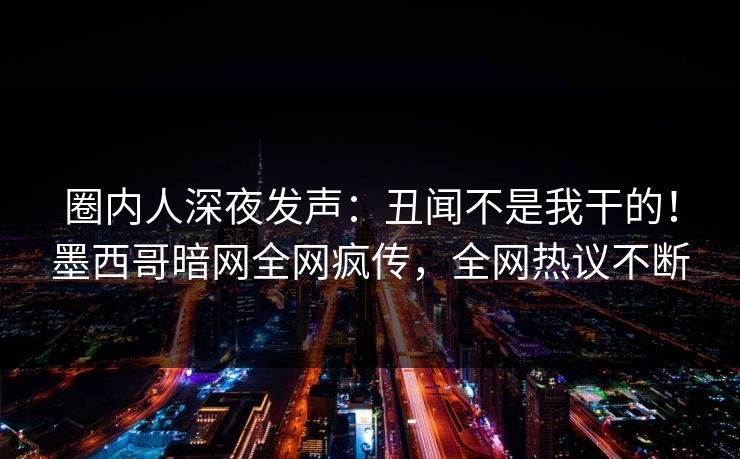 圈内人深夜发声：丑闻不是我干的！墨西哥暗网全网疯传，全网热议不断
