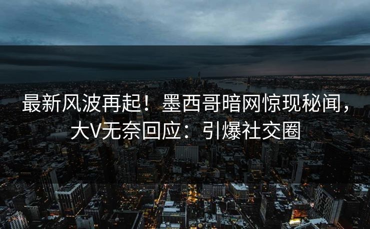 最新风波再起!墨西哥暗网惊现秘闻,大V无奈回应:引爆社交圈 最新风波再起!墨西哥暗网惊现秘闻,大V无奈回应:引爆社交圈