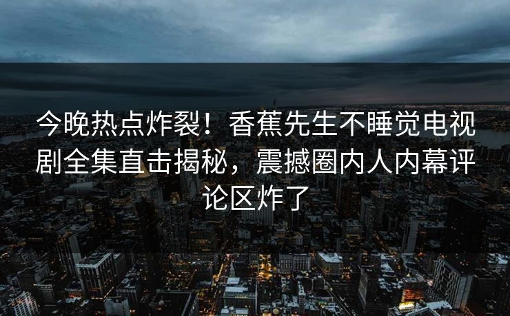 今晚热点炸裂！香蕉先生不睡觉电视剧全集直击揭秘，震撼圈内人内幕评论区炸了