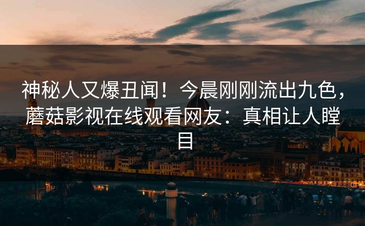 神秘人又爆丑闻！今晨刚刚流出九色，蘑菇影视在线观看网友：真相让人瞠目