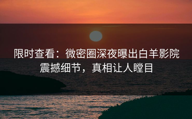 限时查看：微密圈深夜曝出白羊影院震撼细节，真相让人瞠目