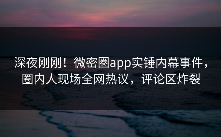 深夜刚刚!微密圈app实锤内幕事件,圈内人现场全网热议,评论区炸裂 深夜刚刚!微密圈app实锤内幕事件,圈内人现场全网热议,评论区炸裂