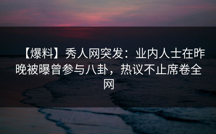 【爆料】秀人网突发:业内人士在昨晚被曝曾参与八卦,热议不止席卷全网 【爆料】秀人网突发:业内人士在昨晚被曝曾参与八卦,热议不止席卷全网