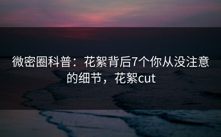 微密圈科普:花絮背后7个你从没注意的细节,花絮cut 微密圈科普:花絮背后7个你从没注意的细节,花絮cut
