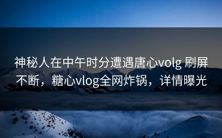 神秘人在中午时分遭遇唐心volg 刷屏不断,糖心vlog全网炸锅,详情曝光 神秘人在中午时分遭遇唐心volg 刷屏不断,糖心vlog全网炸锅,详情曝光