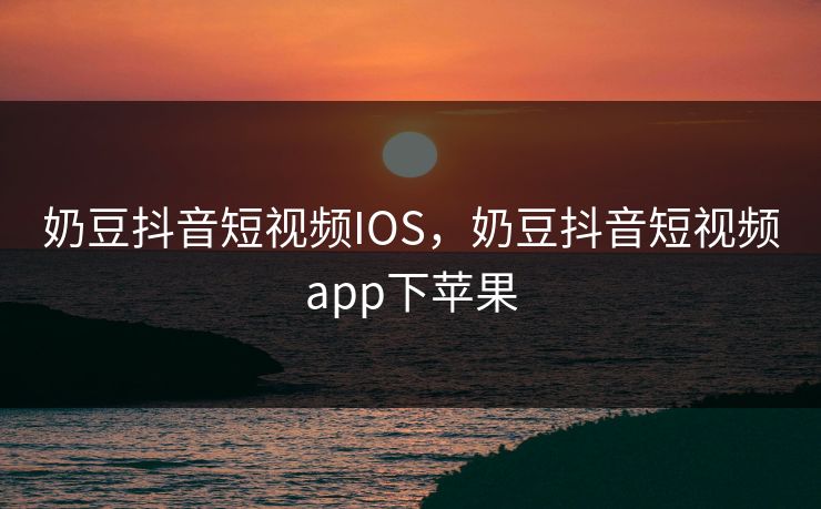 奶豆抖音短视频IOS，奶豆抖音短视频app下苹果