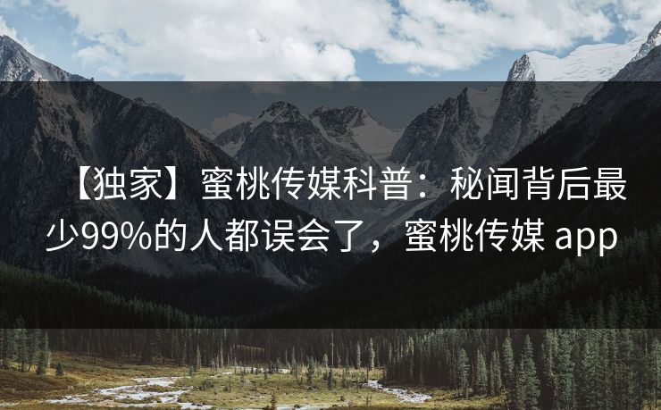 【独家】蜜桃传媒科普：秘闻背后最少99%的人都误会了，蜜桃传媒 app