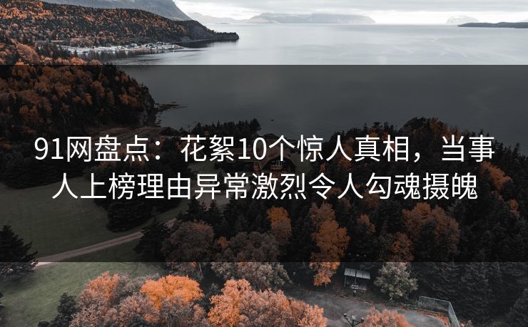 91网盘点：花絮10个惊人真相，当事人上榜理由异常激烈令人勾魂摄魄