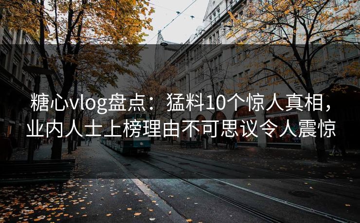 糖心vlog盘点:猛料10个惊人真相,业内人士上榜理由不可思议令人震惊 糖心vlog盘点:猛料10个惊人真相,业内人士上榜理由不可思议令人震惊
