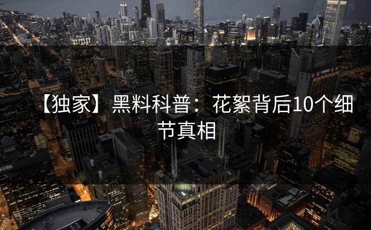 【独家】黑料科普:花絮背后10个细节真相 【独家】黑料科普:花絮背后10个细节真相