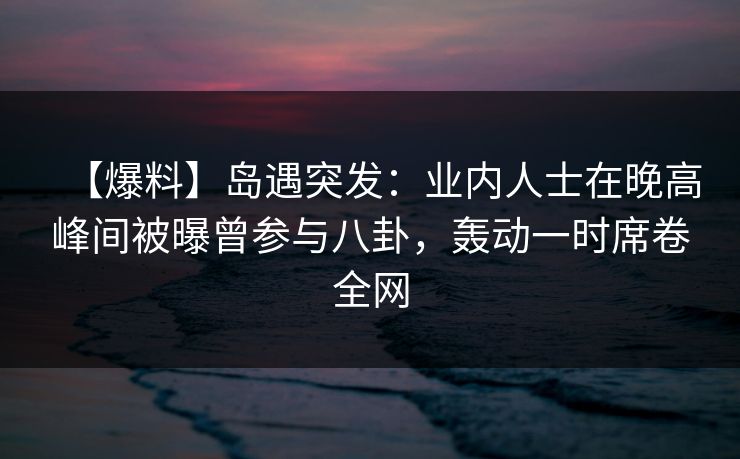 【爆料】岛遇突发:业内人士在晚高峰间被曝曾参与八卦,轰动一时席卷全网 【爆料】岛遇突发:业内人士在晚高峰间被曝曾参与八卦,轰动一时席卷全网