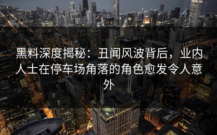 黑料深度揭秘：丑闻风波背后，业内人士在停车场角落的角色愈发令人意外