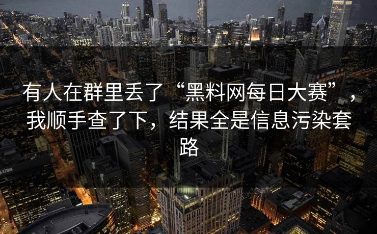 有人在群里丢了“黑料网每日大赛”，我顺手查了下，结果全是信息污染套路