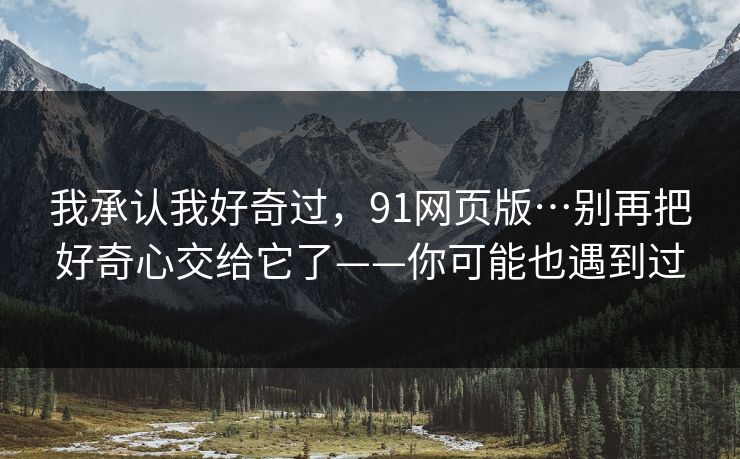 我承认我好奇过，91网页版…别再把好奇心交给它了——你可能也遇到过