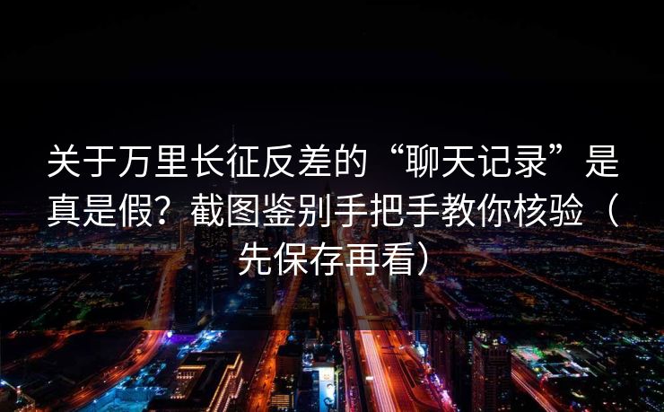 关于万里长征反差的“聊天记录”是真是假?截图鉴别手把手教你核验(先保存再看) 关于万里长征反差的“聊天记录”是真是假?截图鉴别手把手教你核验(先保存再看)