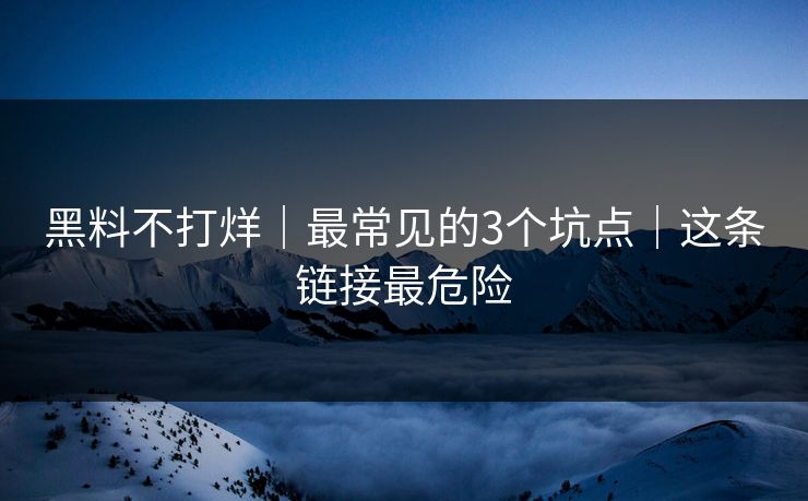 黑料不打烊｜最常见的3个坑点｜这条链接最危险