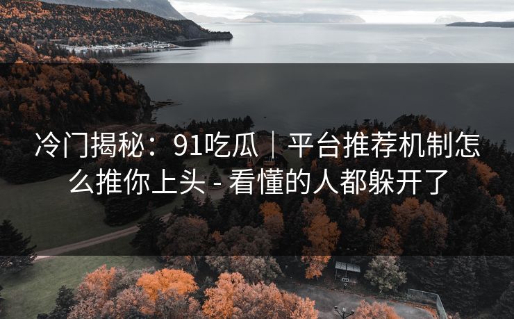冷门揭秘:91吃瓜|平台推荐机制怎么推你上头 - 看懂的人都躲开了 冷门揭秘:91吃瓜|平台推荐机制怎么推你上头 - 看懂的人都躲开了
