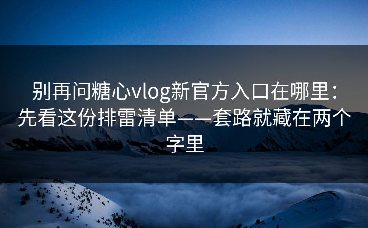 别再问糖心vlog新官方入口在哪里:先看这份排雷清单——套路就藏在两个字里 别再问糖心vlog新官方入口在哪里:先看这份排雷清单——套路就藏在两个字里