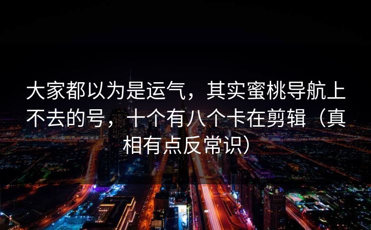 大家都以为是运气，其实蜜桃导航上不去的号，十个有八个卡在剪辑（真相有点反常识）
