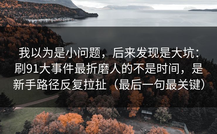 我以为是小问题，后来发现是大坑：刷91大事件最折磨人的不是时间，是新手路径反复拉扯（最后一句最关键）