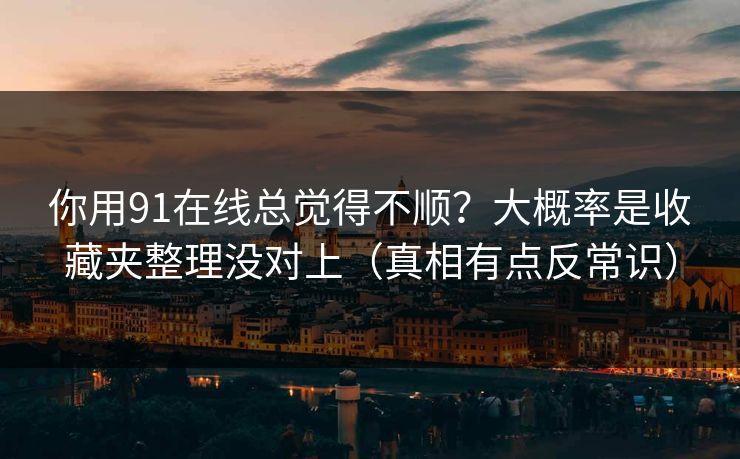 你用91在线总觉得不顺？大概率是收藏夹整理没对上（真相有点反常识）