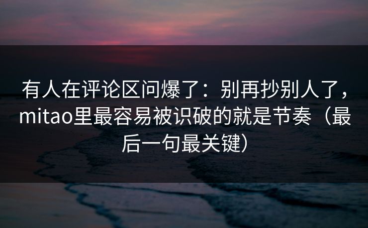 有人在评论区问爆了:别再抄别人了,mitao里最容易被识破的就是节奏(最后一句最关键) 有人在评论区问爆了:别再抄别人了,mitao里最容易被识破的就是节奏(最后一句最关键)