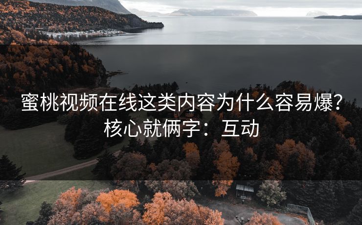 蜜桃视频在线这类内容为什么容易爆?核心就俩字:互动 蜜桃视频在线这类内容为什么容易爆?核心就俩字:互动