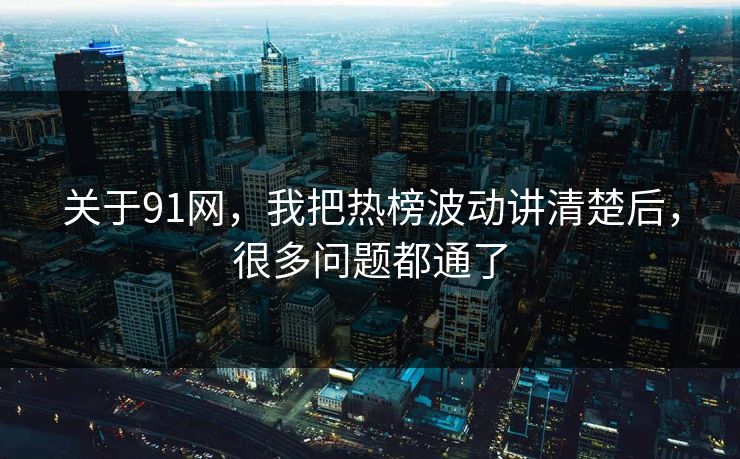 关于91网，我把热榜波动讲清楚后，很多问题都通了