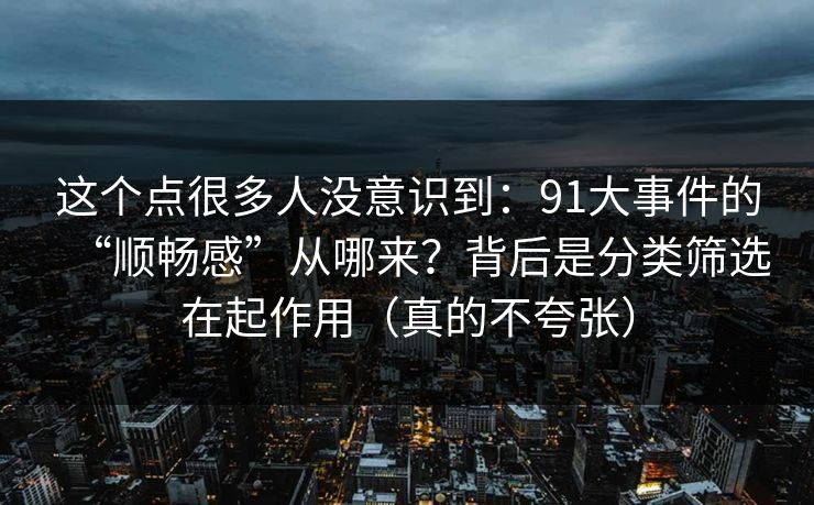 这个点很多人没意识到：91大事件的“顺畅感”从哪来？背后是分类筛选在起作用（真的不夸张）