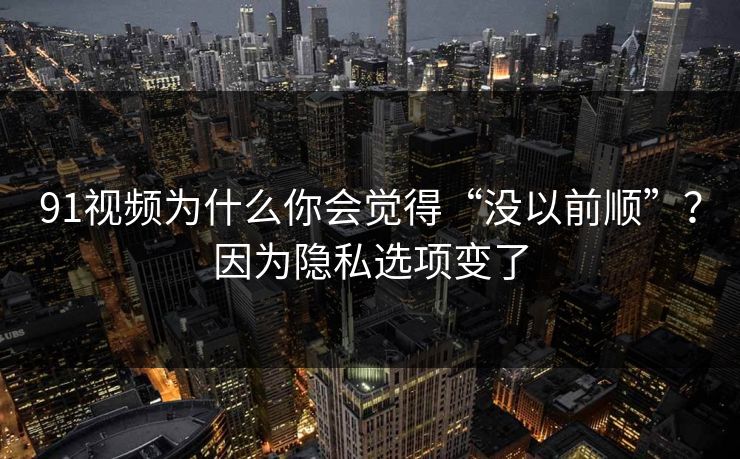 91视频为什么你会觉得“没以前顺”？因为隐私选项变了