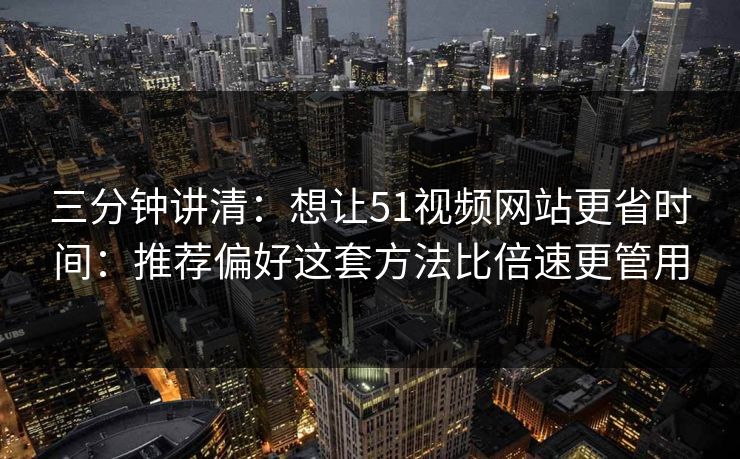 三分钟讲清：想让51视频网站更省时间：推荐偏好这套方法比倍速更管用