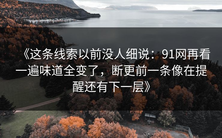 《这条线索以前没人细说：91网再看一遍味道全变了，断更前一条像在提醒还有下一层》