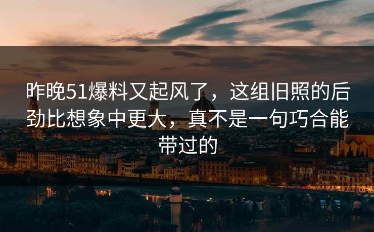 昨晚51爆料又起风了,这组旧照的后劲比想象中更大,真不是一句巧合能带过的 昨晚51爆料又起风了,这组旧照的后劲比想象中更大,真不是一句巧合能带过的