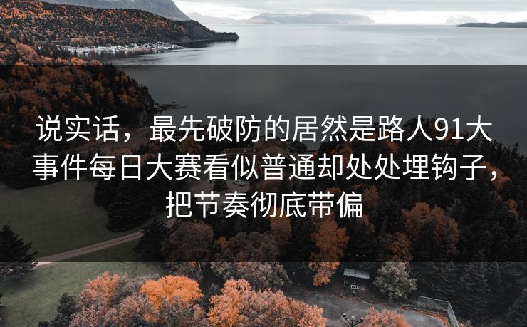 说实话,最先破防的居然是路人91大事件每日大赛看似普通却处处埋钩子,把节奏彻底带偏 说实话,最先破防的居然是路人91大事件每日大赛看似普通却处处埋钩子,把节奏彻底带偏