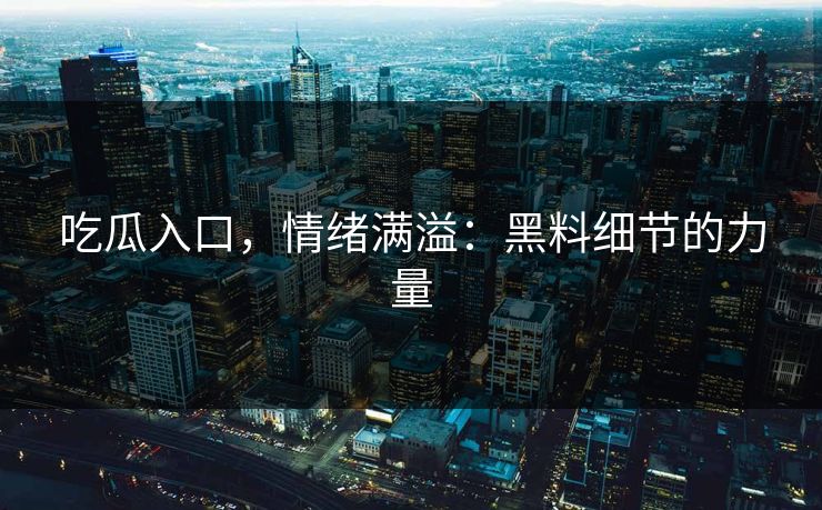 吃瓜入口，情绪满溢：黑料细节的力量